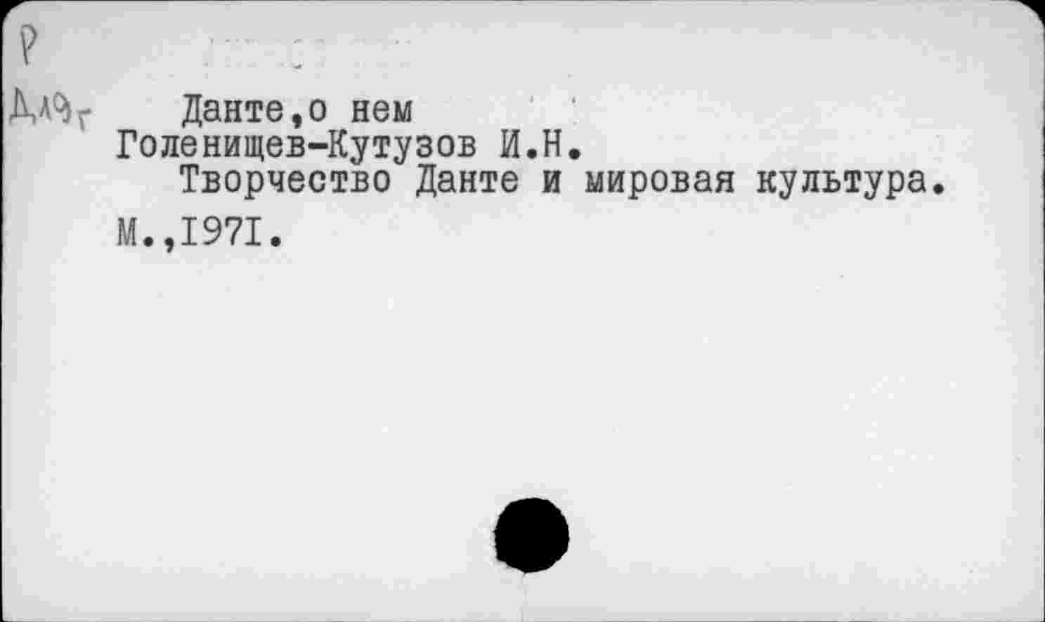 ﻿Данте,о нем
Голенищев-Кутузов И.Н.
Творчество Данте и мировая культура.
М.,1971.